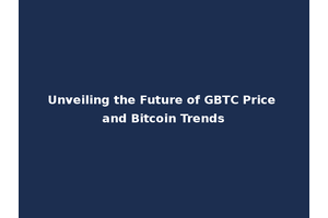 Unveiling the Future of GBTC Price and Bitcoin Trends
