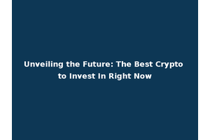 Unveiling the Future: The Best Crypto to Invest In Right Now