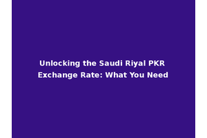 Unlocking the Saudi Riyal PKR Exchange Rate: What You Need
