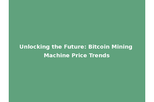 Unlocking the Future: Bitcoin Mining Machine Price Trends