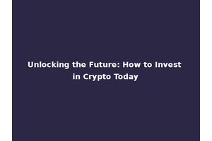 Unlocking the Future: How to Invest in Crypto Today