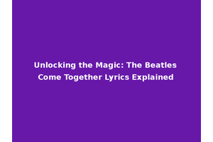 Unlocking the Magic: The Beatles Come Together Lyrics Explained