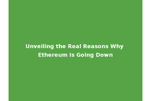 Unveiling the Real Reasons Why Ethereum Is Going Down