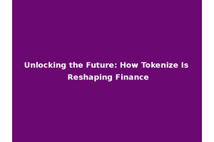 Unlocking the Future: How Tokenize Is Reshaping Finance