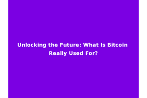 Unlocking the Future: What Is Bitcoin Really Used For?