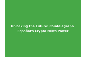 Unlocking the Future: Cointelegraph Español's Crypto News Power