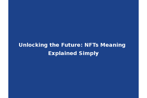 Unlocking the Future: NFTs Meaning Explained Simply