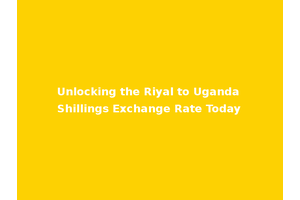 Unlocking the Riyal to Uganda Shillings Exchange Rate Today