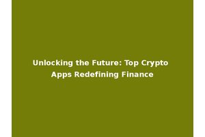 Unlocking the Future: Top Crypto Apps Redefining Finance