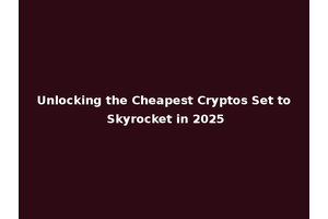 Unlocking the Cheapest Cryptos Set to Skyrocket in 2025