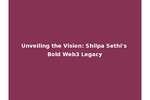 Unveiling the Vision: Shilpa Sethi's Bold Web3 Legacy