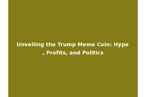 Unveiling the Trump Meme Coin: Hype, Profits, and Politics