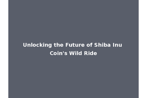 Unlocking the Future of Shiba Inu Coin's Wild Ride