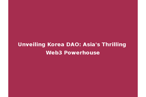 Unveiling Korea DAO: Asia's Thrilling Web3 Powerhouse