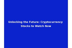Unlocking the Future: Cryptocurrency Stocks to Watch Now