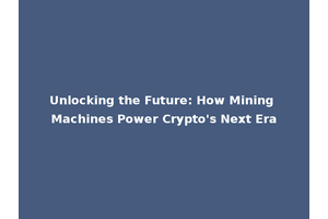 Unlocking the Future: How Mining Machines Power Crypto's Next Era