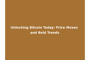 Unlocking Bitcoin Today: Price Moves and Bold Trends