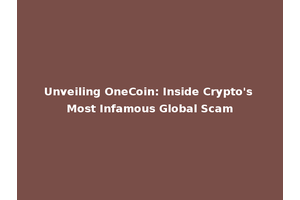 Unveiling OneCoin: Inside Crypto's Most Infamous Global Scam
