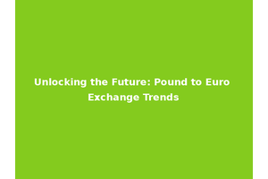 Unlocking the Future: Pound to Euro Exchange Trends
