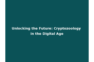 Unlocking the Future: Cryptozoology in the Digital Age