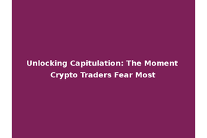 Unlocking Capitulation: The Moment Crypto Traders Fear Most