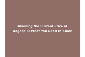 Unveiling the Current Price of Dogecoin: What You Need to Know