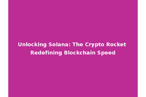 Unlocking Solana: The Crypto Rocket Redefining Blockchain Speed