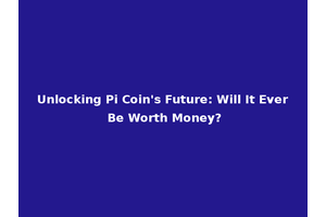 Unlocking Pi Coin's Future: Will It Ever Be Worth Money?