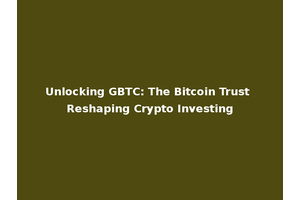 Unlocking GBTC: The Bitcoin Trust Reshaping Crypto Investing