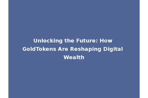 Unlocking the Future: How GoldTokens Are Reshaping Digital Wealth