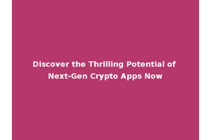 Discover the Thrilling Potential of Next-Gen Crypto Apps Now