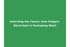Unlocking the Future: How Polygon Blockchain Is Reshaping Web3