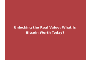 Unlocking the Real Value: What Is Bitcoin Worth Today?