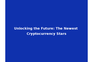 Unlocking the Future: The Newest Cryptocurrency Stars