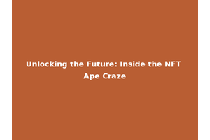Unlocking the Future: Inside the NFT Ape Craze