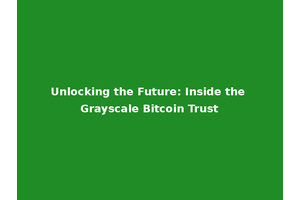Unlocking the Future: Inside the Grayscale Bitcoin Trust