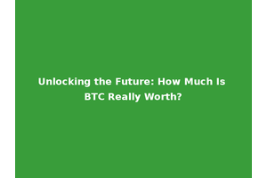 Unlocking the Future: How Much Is BTC Really Worth?