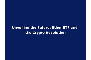 Unveiling the Future: Ether ETF and the Crypto Revolution