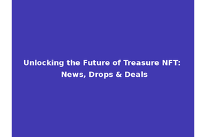 Unlocking the Future of Treasure NFT: News, Drops & Deals