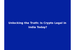 Unlocking the Truth: Is Crypto Legal in India Today?