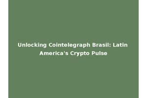 Unlocking Cointelegraph Brasil: Latin America's Crypto Pulse