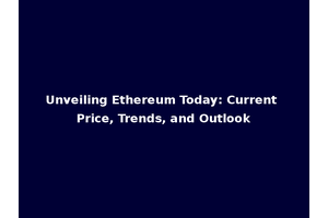 Unveiling Ethereum Today: Current Price, Trends, and Outlook