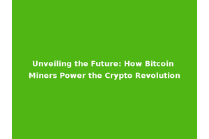 Unveiling the Future: How Bitcoin Miners Power the Crypto Revolution
