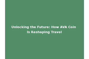 Unlocking the Future: How AVA Coin Is Reshaping Travel