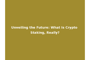 Unveiling the Future: What Is Crypto Staking, Really?