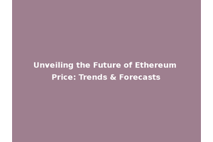 Unveiling the Future of Ethereum Price: Trends & Forecasts
