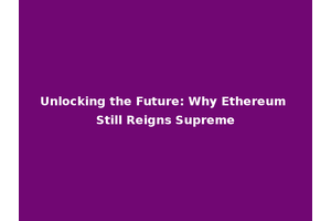 Unlocking the Future: Why Ethereum Still Reigns Supreme