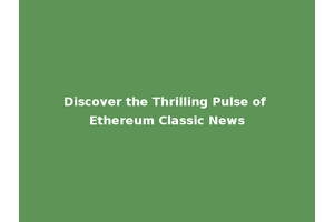Discover the Thrilling Pulse of Ethereum Classic News