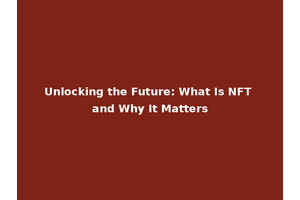 Unlocking the Future: What Is NFT and Why It Matters