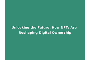 Unlocking the Future: How NFTs Are Reshaping Digital Ownership